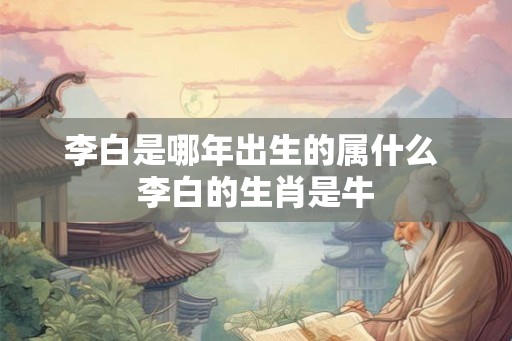 李白是哪年出生的属什么 李白的生肖是牛