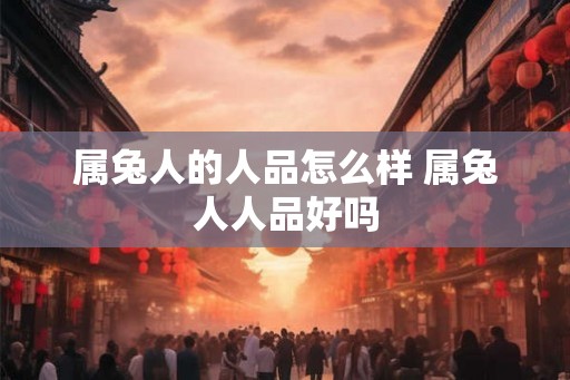 属兔人的人品怎么样 属兔人人品好吗 属兔人的人品怎么样 属兔人人品好吗