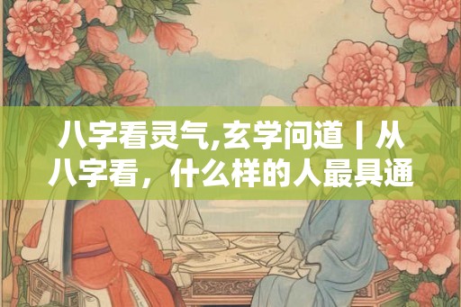 八字看灵气,玄学问道丨从八字看，什么样的人最具通灵能力