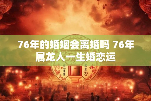 76年的婚姻会离婚吗 76年属龙人一生婚恋运