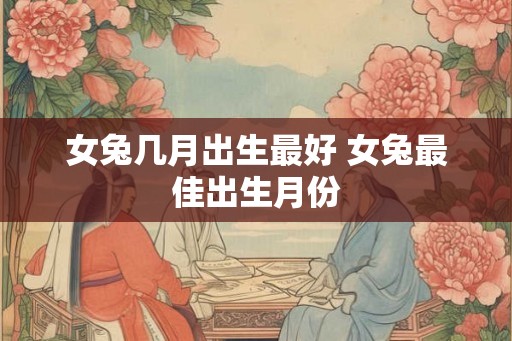 女兔几月出生最好 女兔最佳出生月份