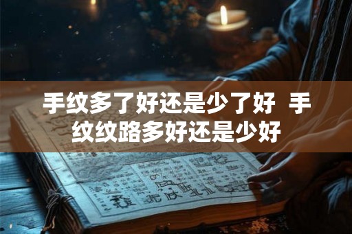 手纹多了好还是少了好 手纹纹路多好还是少好 手纹多了好还是少了好 手纹纹路多好还是少好