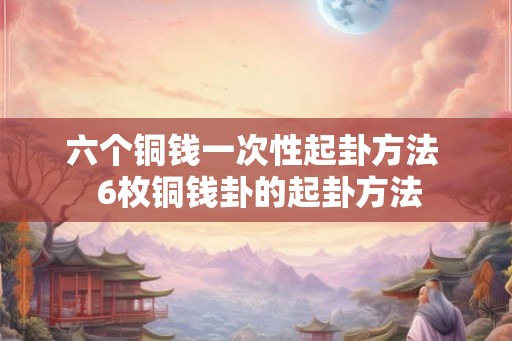 六个铜钱一次性起卦方法  6枚铜钱卦的起卦方法