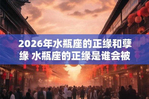 2026年水瓶座的正缘和孽缘 水瓶座的正缘是谁会被谁伤害