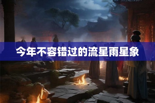 今年不容错过的流星雨星象