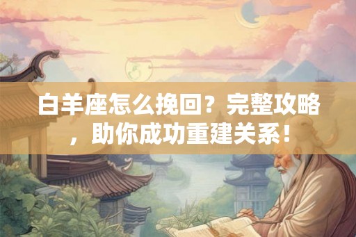 白羊座怎么挽回？完整攻略，助你成功重建关系！
