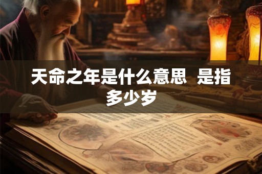 天命之年是什么意思 是指多少岁 天命之年是什么意思 是指多少岁