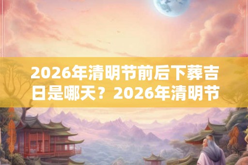 2026年清明节前后下葬吉日是哪天？2026年清明节适合下葬吗？