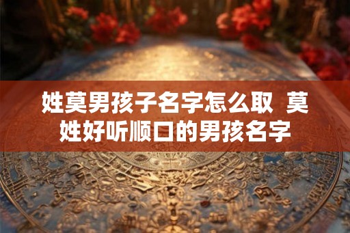 姓莫男孩子名字怎么取  莫姓好听顺口的男孩名字