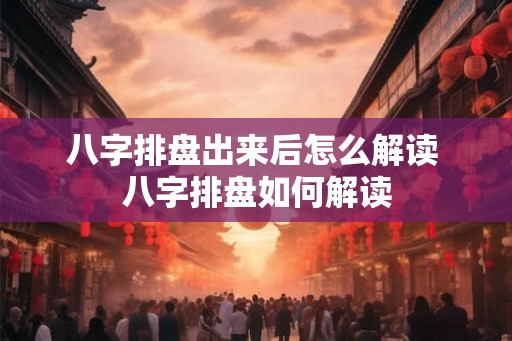八字排盘出来后怎么解读 八字排盘如何解读