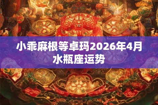 小乖麻根等卓玛2026年4月水瓶座运势
