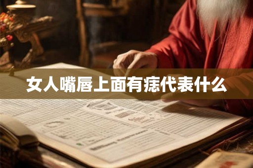 女人嘴唇上面有痣代表什么 女人嘴唇上面有痣代表什么
