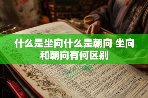什么是坐向什么是朝向 坐向和朝向有何区别