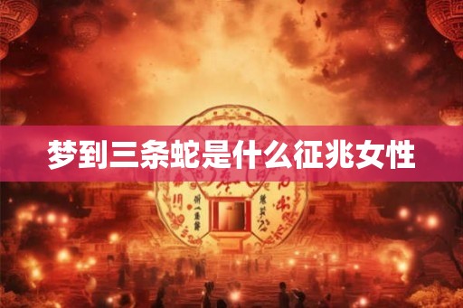 梦到三条蛇是什么征兆女性 梦到三条蛇是什么征兆女性