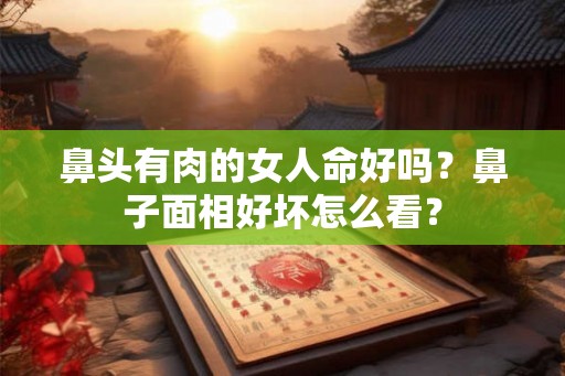 鼻头有肉的女人命好吗？鼻子面相好坏怎么看？