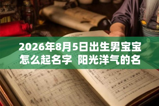2026年8月5日出生男宝宝怎么起名字  阳光洋气的名字大全