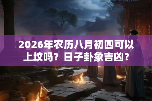 2026年农历八月初四可以上坟吗？日子卦象吉凶？