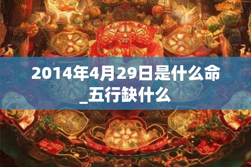 2014年4月29日是什么命_五行缺什么