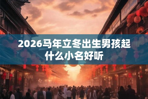 2026马年立冬出生男孩起什么小名好听