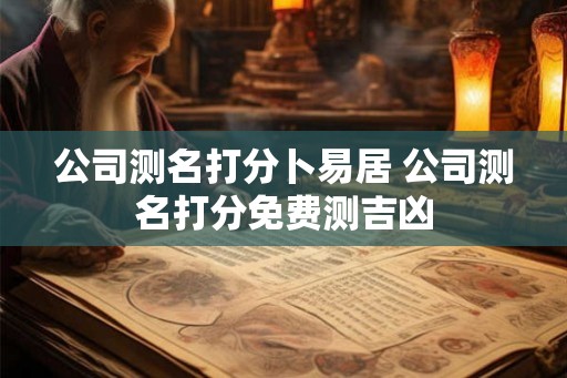 公司测名打分卜易居 公司测名打分免费测吉凶