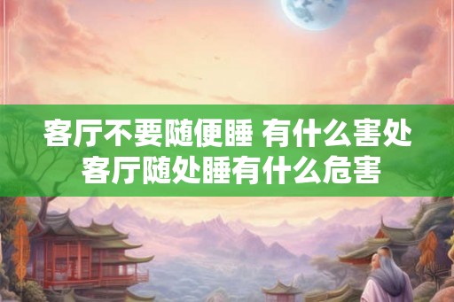 客厅不要随便睡 有什么害处 客厅随处睡有什么危害