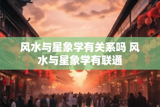 风水与星象学有关系吗 风水与星象学有联通