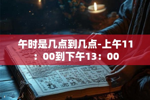 午时是几点到几点-上午11：00到下午13：00