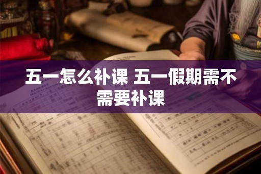 五一怎么补课 五一假期需不需要补课