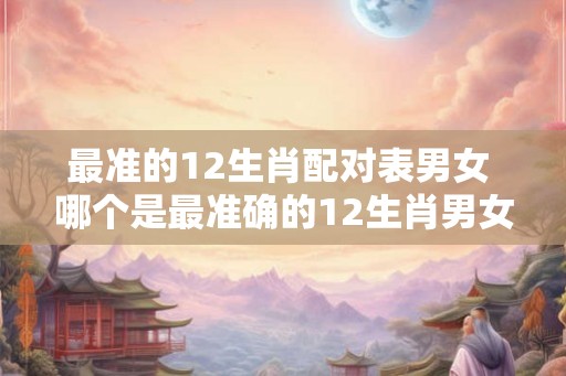 最准的12生肖配对表男女 哪个是最准确的12生肖男女配对表