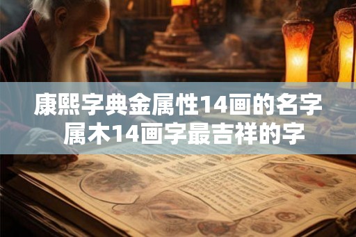 康熙字典金属性14画的名字  属木14画字最吉祥的字