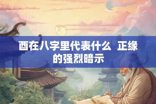 酉在八字里代表什么  正缘的强烈暗示
