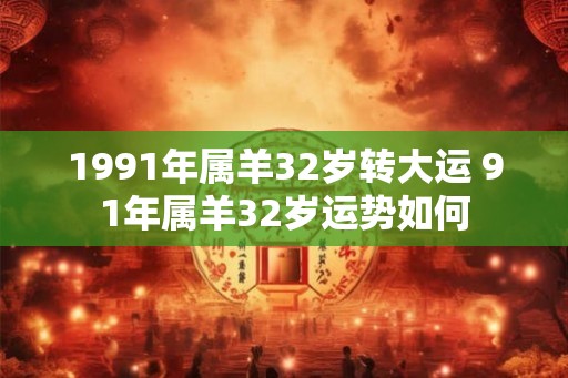 1991年属羊32岁转大运 91年属羊32岁运势如何