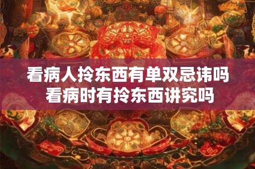 看病人拎东西有单双忌讳吗 看病时有拎东西讲究吗 看病人拎东西有单双忌讳吗 看病时有拎东西讲究吗