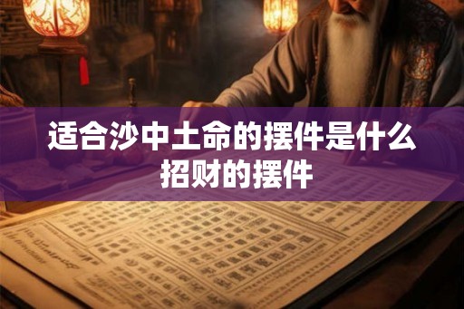 适合沙中土命的摆件是什么 招财的摆件 适合沙中土命的摆件是什么 招财的摆件