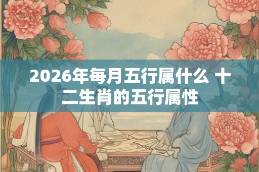 2026年每月五行属什么 十二生肖的五行属性