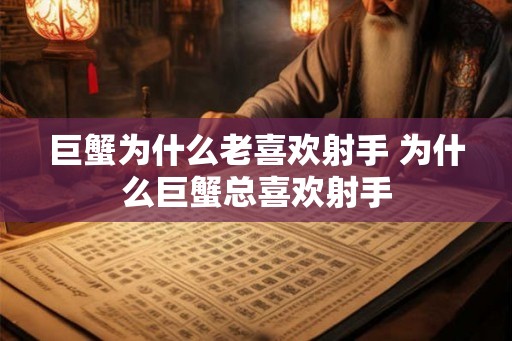 巨蟹为什么老喜欢射手 为什么巨蟹总喜欢射手
