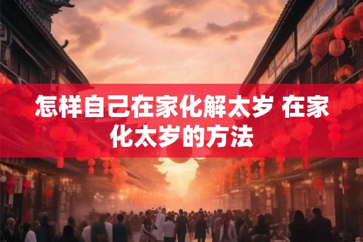 怎样自己在家化解太岁 在家化太岁的方法