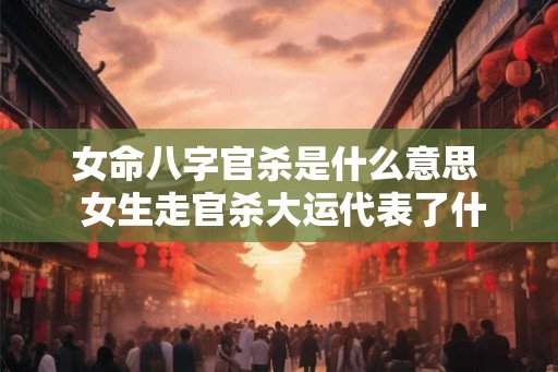 女命八字官杀是什么意思  女生走官杀大运代表了什么