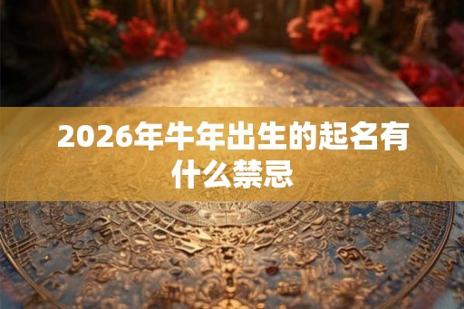 2026年牛年出生的起名有什么禁忌 2026年牛年出生的起名有什么禁忌