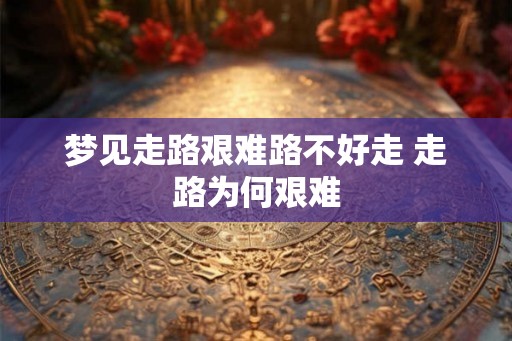 梦见走路艰难路不好走 走路为何艰难