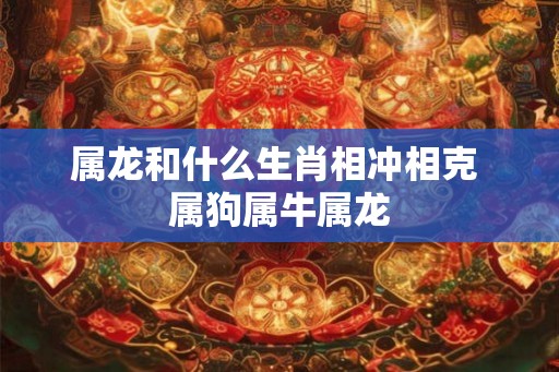属龙和什么生肖相冲相克 属狗属牛属龙