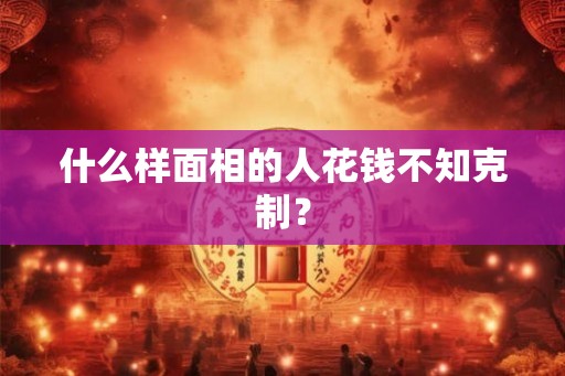 什么样面相的人花钱不知克制？