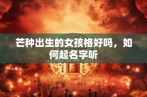 芒种出生的女孩格好吗，如何起名字听