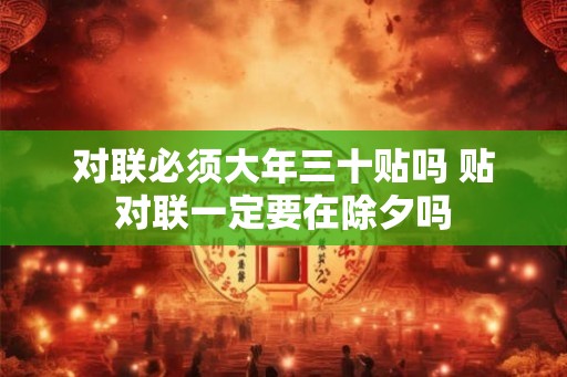对联必须大年三十贴吗 贴对联一定要在除夕吗 对联必须大年三十贴吗 贴对联一定要在除夕吗