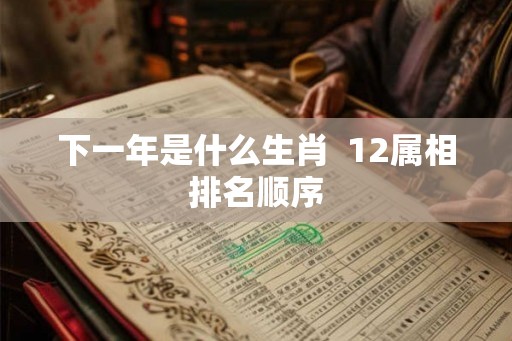 下一年是什么生肖  12属相排名顺序