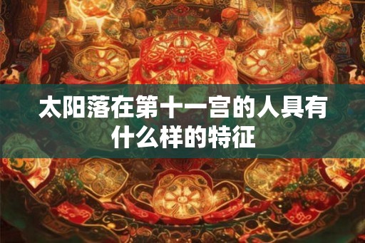 太阳落在第十一宫的人具有什么样的特征