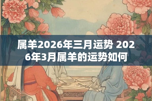 属羊2026年三月运势 2026年3月属羊的运势如何