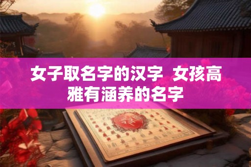 女子取名字的汉字 女孩高雅有涵养的名字 女子取名字的汉字 女孩高雅有涵养的名字