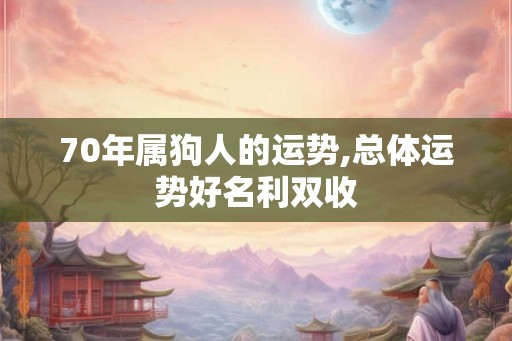 70年属狗人的运势,总体运势好名利双收