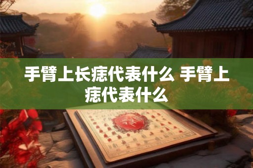 手臂上长痣代表什么 手臂上痣代表什么 手臂上长痣代表什么 手臂上痣代表什么